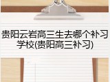 贵阳云岩高三生去哪个补习学校(贵阳高三补习)