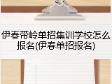 伊春带岭单招集训学校怎么报名(伊春单招报名)