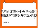 昆明官渡农业中专学校哪个校区好(官渡农专校区对比)