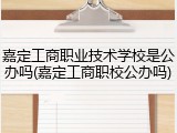 嘉定工商职业技术学校是公办吗(嘉定工商职校公办吗)