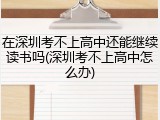 在深圳考不上高中还能继续读书吗(深圳考不上高中怎么办)