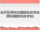 经开区郑州市国防科技学校(郑州国防科技学校)
