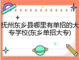 抚州东乡县哪里有单招的大专学校(东乡单招大专)
