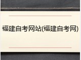 福建自考网站(福建自考网)