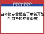 自考换专业相当于重新开始吗(自考换专业重来)