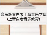 音乐教育自考上海音乐学院(上音自考音乐教育)