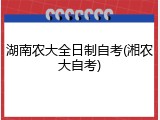 湖南农大全日制自考(湘农大自考)