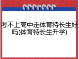 考不上高中走体育特长生好吗(体育特长生升学)