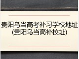 贵阳乌当高考补习学校地址(贵阳乌当高补校址)