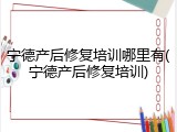 宁德产后修复培训哪里有(宁德产后修复培训)