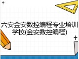 六安金安数控编程专业培训学校(金安数控编程)