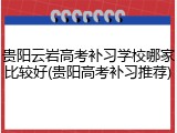 贵阳云岩高考补习学校哪家比较好(贵阳高考补习推荐)