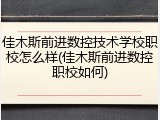 佳木斯前进数控技术学校职校怎么样(佳木斯前进数控职校如何)