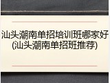 汕头潮南单招培训班哪家好(汕头潮南单招班推荐)