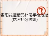 贵阳花溪精品补习学校地址(花溪补习校址)