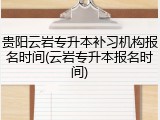 贵阳云岩专升本补习机构报名时间(云岩专升本报名时间)