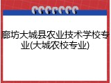 廊坊大城县农业技术学校专业(大城农校专业)