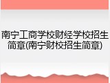 南宁工商学校财经学校招生简章(南宁财校招生简章)
