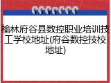 榆林府谷县数控职业培训技工学校地址(府谷数控技校地址)