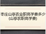 枣庄山亭农业职高学费多少(山亭农职高学费)