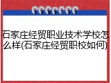 石家庄经贸职业技术学校怎么样(石家庄经贸职校如何)