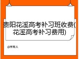 贵阳花溪高考补习班收费(花溪高考补习费用)