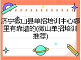 济宁微山县单招培训中心哪里有靠谱的(微山单招培训推荐)