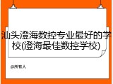 汕头澄海数控专业最好的学校(澄海最佳数控学校)