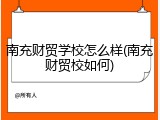南充财贸学校怎么样(南充财贸校如何)