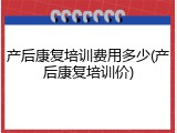 产后康复培训费用多少(产后康复培训价)