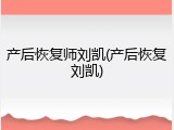 产后恢复师刘凯(产后恢复刘凯)