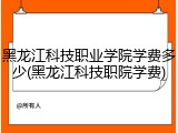 黑龙江科技职业学院学费多少(黑龙江科技职院学费)