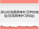 凉山甘洛县高考补习学校地址(甘洛高考补习校址)