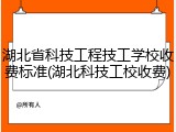 湖北省科技工程技工学校收费标准(湖北科技工校收费)