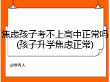焦虑孩子考不上高中正常吗(孩子升学焦虑正常)