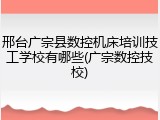 邢台广宗县数控机床培训技工学校有哪些(广宗数控技校)