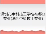 深圳市中科技工学校有哪些专业(深圳中科技工专业)