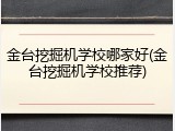 金台挖掘机学校哪家好(金台挖掘机学校推荐)
