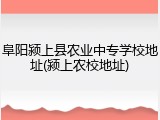 阜阳颍上县农业中专学校地址(颍上农校地址)