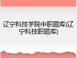 辽宁科技学院中职题库(辽宁科技职题库)
