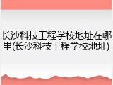 长沙科技工程学校地址在哪里(长沙科技工程学校地址)