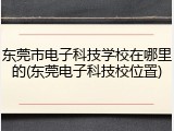 东莞市电子科技学校在哪里的(东莞电子科技校位置)