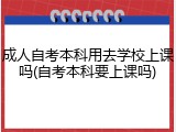 成人自考本科用去学校上课吗(自考本科要上课吗)