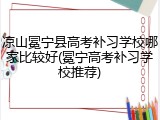 凉山冕宁县高考补习学校哪家比较好(冕宁高考补习学校推荐)