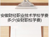 安徽财经职业技术学校学费多少(安财职校学费)