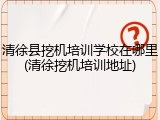 清徐县挖机培训学校在哪里(清徐挖机培训地址)