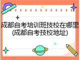 成都自考培训班技校在哪里(成都自考技校地址)