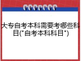 大专自考本科需要考哪些科目("自考本科科目")