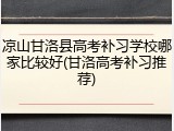 凉山甘洛县高考补习学校哪家比较好(甘洛高考补习推荐)
