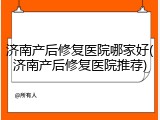 济南产后修复医院哪家好(济南产后修复医院推荐)